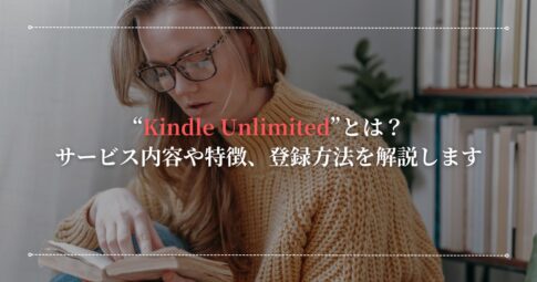 "Kindle Unlimited"とは？サービス内容や特徴、登録方法について解説します。